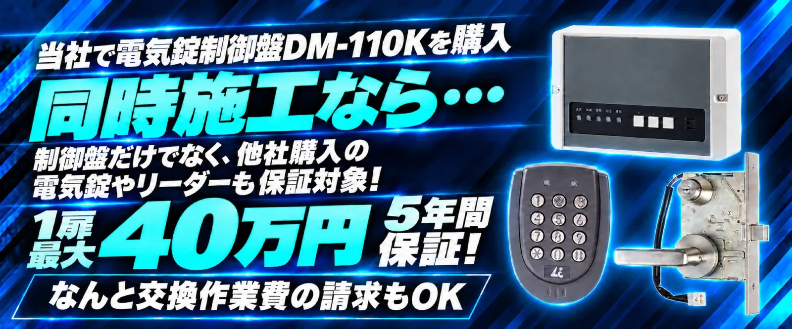 当社で電気錠制御盤DM-110Kを購入・同時施工なら、制御盤だけでなく他社購入の電気錠やリーダーも保証対象。1扉最大40万円、5年間保証。交換作業費の請求もOK。